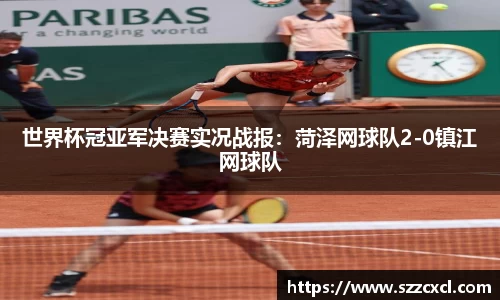 世界杯冠亚军决赛实况战报：菏泽网球队2-0镇江网球队